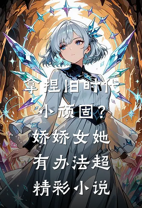 拿捏旧时代小顽固？娇娇女她有办法超精彩小说