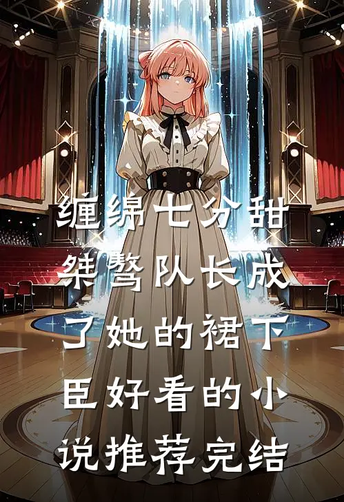 缠绵七分甜：桀骜队长成了她的裙下臣好看的小说推荐完结
