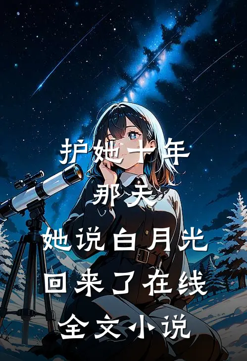 护她十年,那天,她说白月光回来了在线全文小说