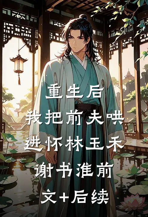 重生后，我把前夫哄进怀林玉禾谢书淮前文+后续