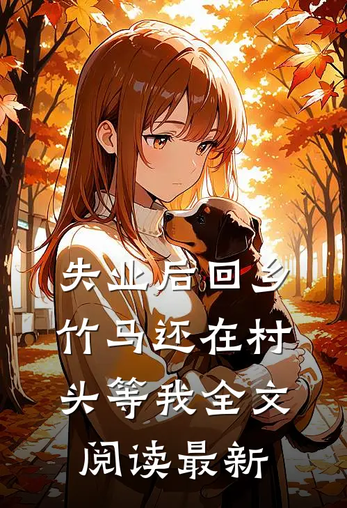 失业后回乡，竹马还在村头等我全文阅读最新
