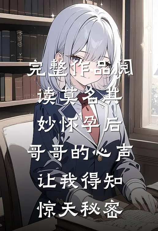 完整作品阅读莫名其妙怀孕后，哥哥的心声让我得知惊天秘密