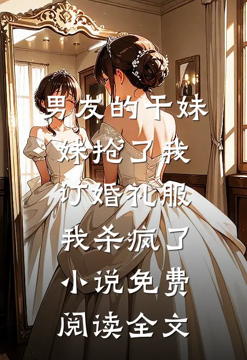 男友的干妹妹抢了我订婚礼服，我杀疯了小说免费阅读全文