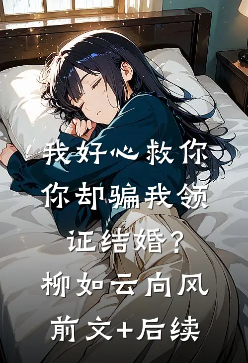 我好心救你，你却骗我领证结婚？柳如云向风前文+后续