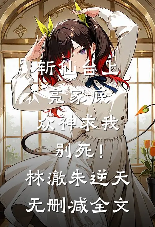 斩仙台上亮家底，众神求我别死！林澈朱逆天无删减全文
