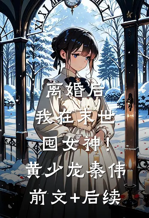 离婚后，我在末世囤女神！黄少龙秦伟前文+后续