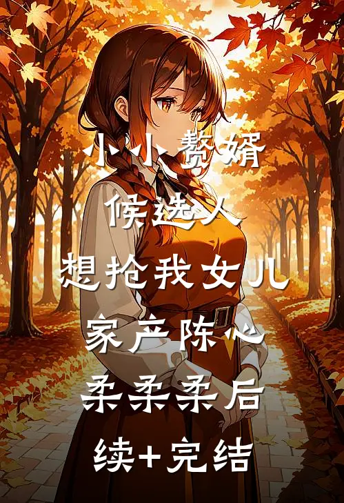 小小赘婿候选人，想抢我女儿家产陈心柔柔柔后续+完结