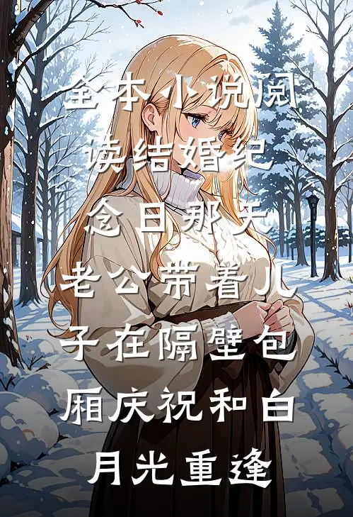全本小说阅读结婚纪念日那天，老公带着儿子在隔壁包厢庆祝和白月光重逢