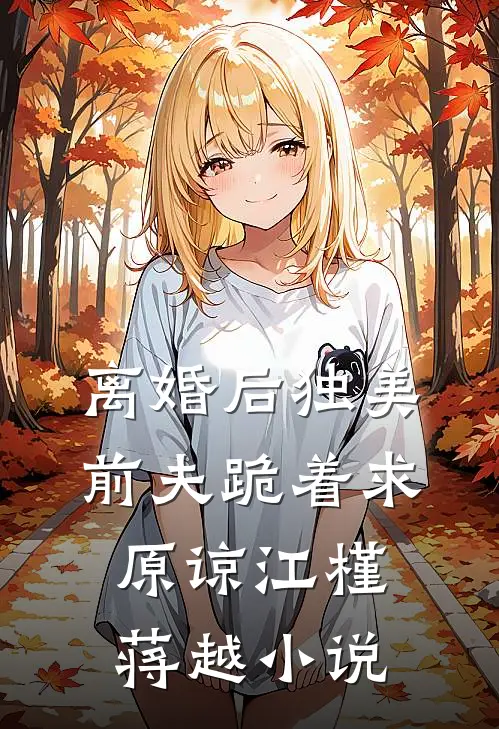 离婚后独美，前夫跪着求原谅江槿蒋越小说