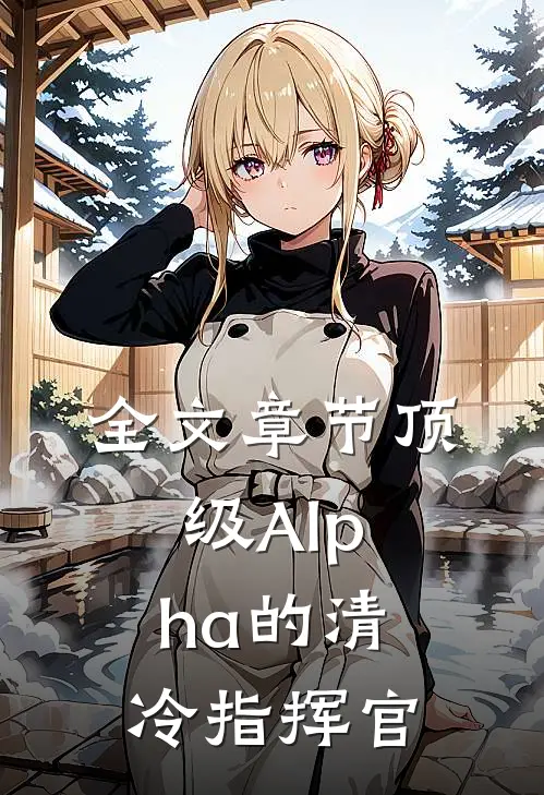 全文章节顶级Alpha的清冷指挥官