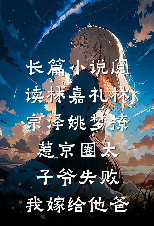 长篇小说阅读林嘉礼林宗泽姚梦_(撩惹京圈太子爷失败,我嫁给他爸)