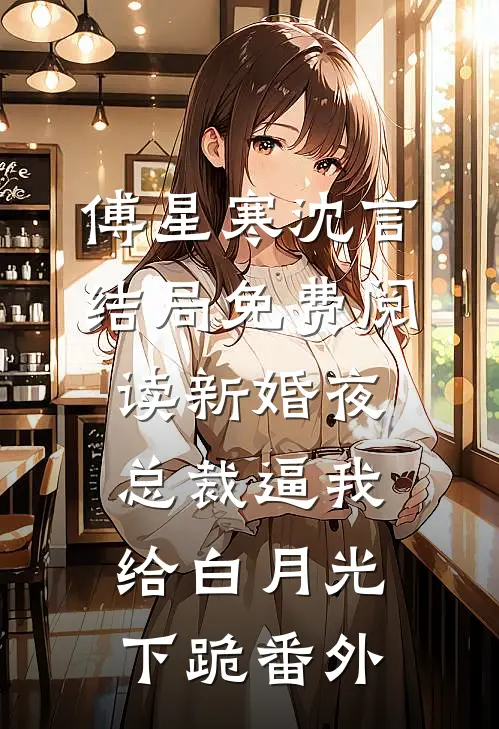 傅星寒沈言结局免费阅读新婚夜，总裁逼我给白月光下跪番外