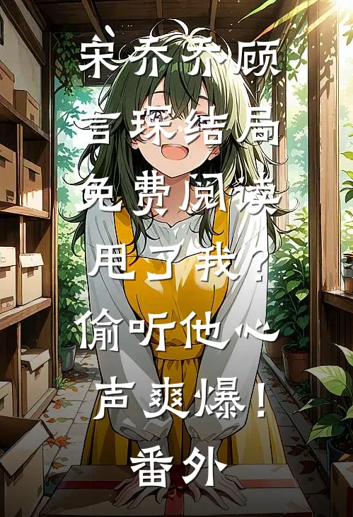 宋乔乔顾言琛结局免费阅读甩了我？偷听他心声爽爆！番外