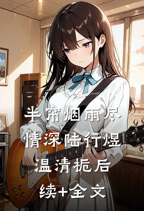 半帘烟雨尽情深陆行煜温清栀后续+全文