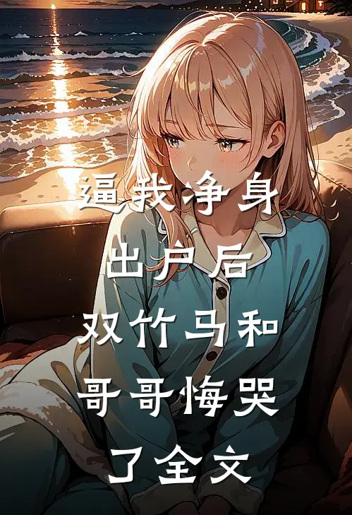 逼我净身出户后，双竹马和哥哥悔哭了全文