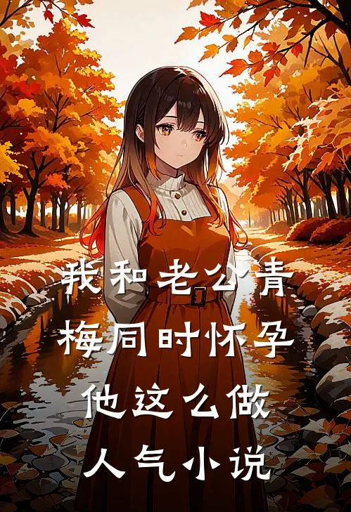 我和老公青梅同时怀孕，他这么做人气小说