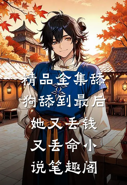 精品全集舔狗舔到最后，她又丢钱又丢命小说笔趣阁