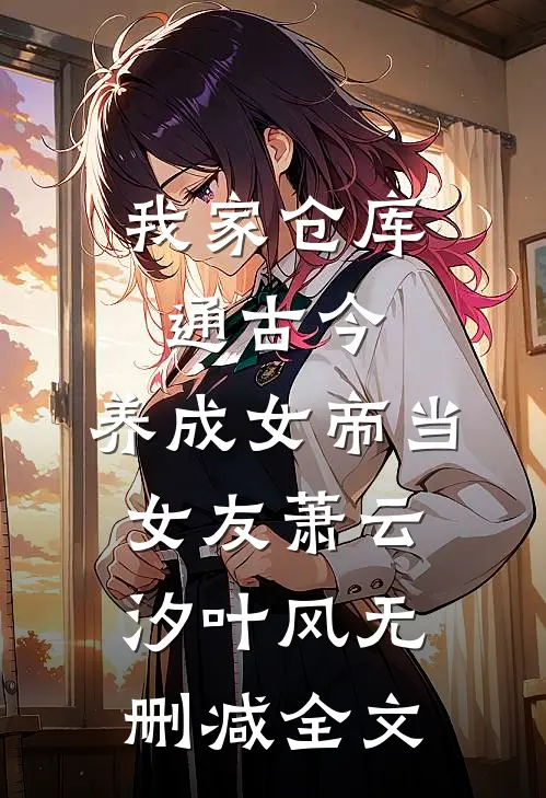 我家仓库通古今：养成女帝当女友萧云汐叶风无删减全文