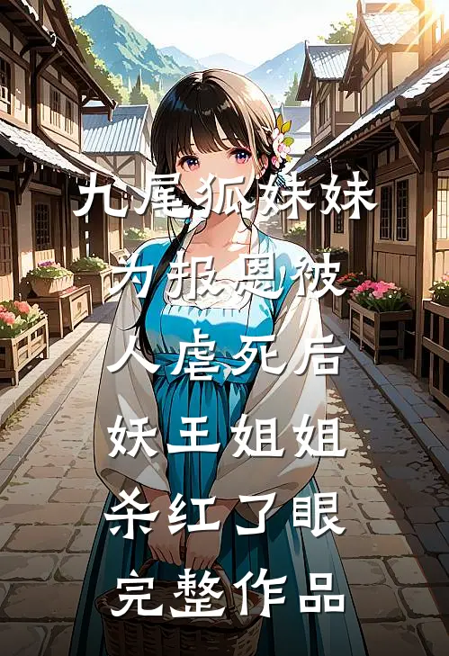 九尾狐妹妹为报恩被人虐死后，妖王姐姐杀红了眼完整作品