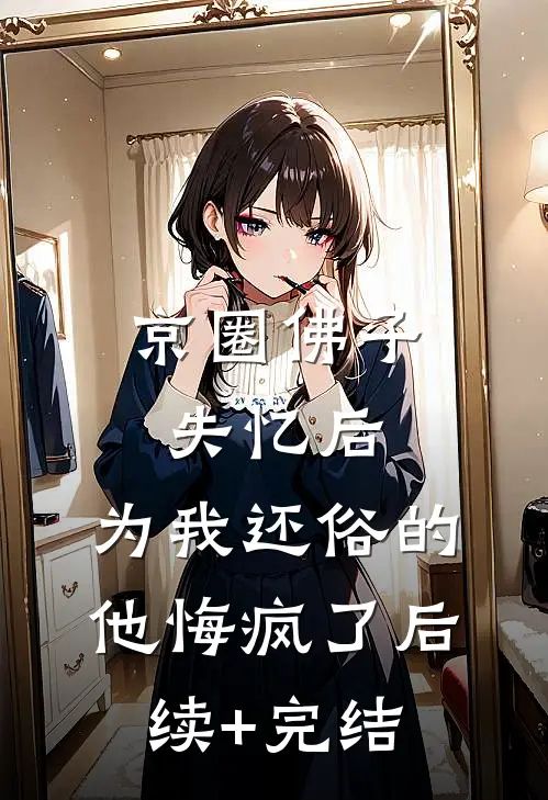 京圈佛子失忆后，为我还俗的他悔疯了后续+完结
