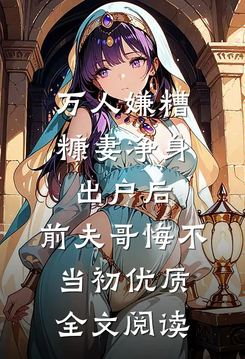 万人嫌糟糠妻净身出户后，前夫哥悔不当初优质全文阅读