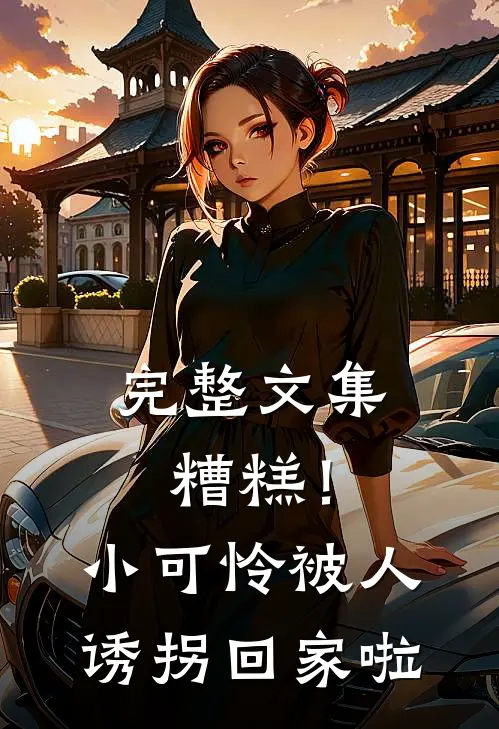 完整文集糟糕！小可怜被人诱拐回家啦