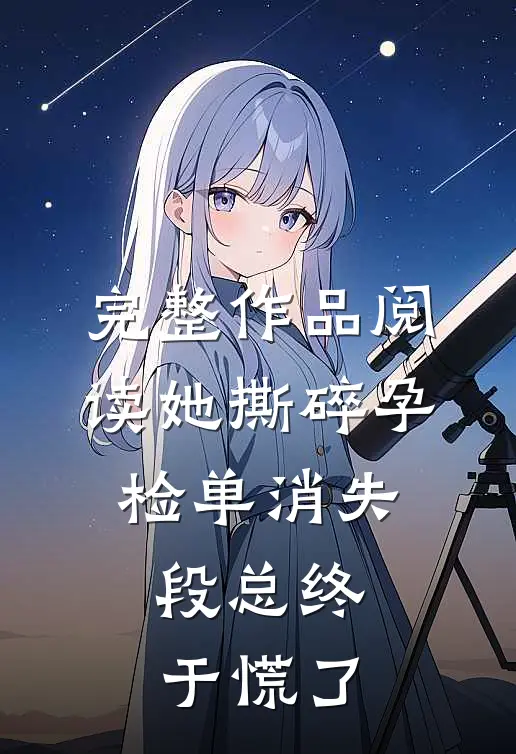 完整作品阅读她撕碎孕检单消失，段总终于慌了
