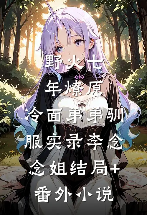 野火七年燎原：冷面弟弟驯服实录李念念姐结局+番外小说