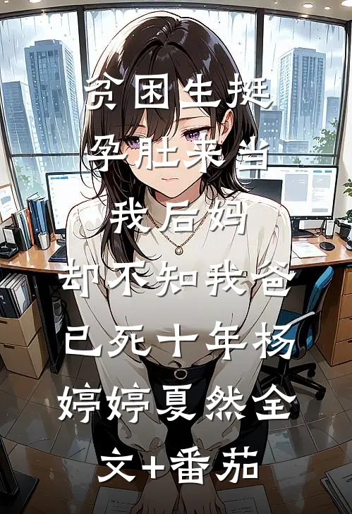 贫困生挺孕肚来当我后妈，却不知我爸已死十年杨婷婷夏然全文+番茄