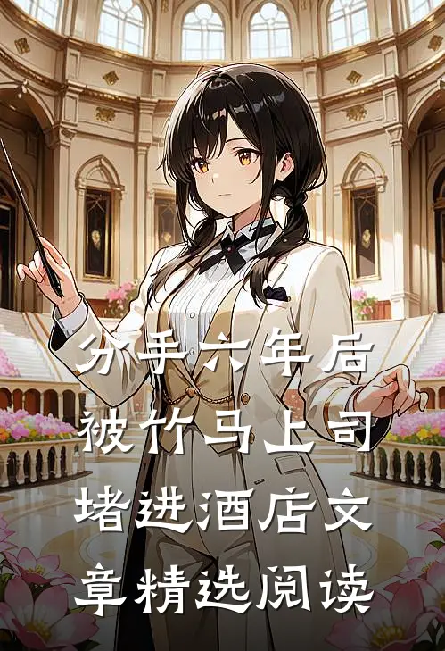 分手六年后，被竹马上司堵进酒店文章精选阅读