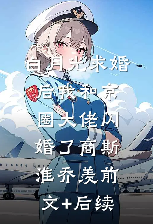 白月光求婚后我和京圈大佬闪婚了商斯淮乔羡前文+后续
