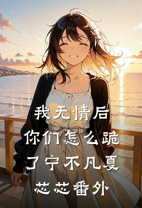我无情后，你们怎么跪了宁不凡夏芯芯番外