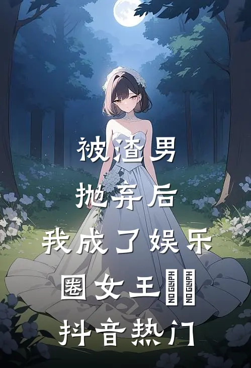 被渣男抛弃后，我成了娱乐圈女王​​抖音热门