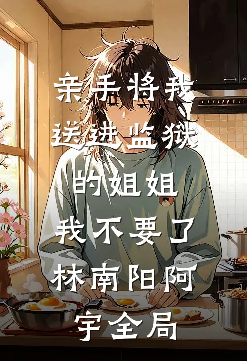 亲手将我送进监狱的姐姐，我不要了林南阳阿宇全局