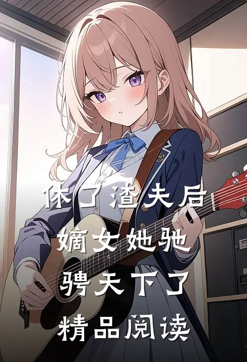 休了渣夫后，嫡女她驰骋天下了精品阅读