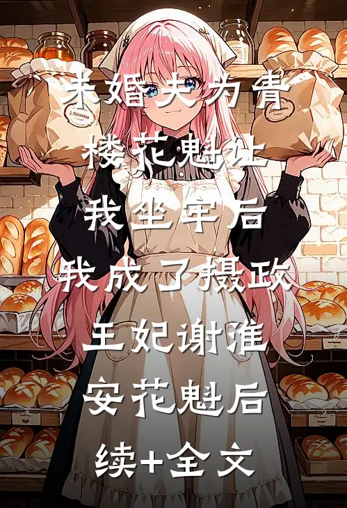 未婚夫为青楼花魁让我坐牢后，我成了摄政王妃谢淮安花魁后续+全文
