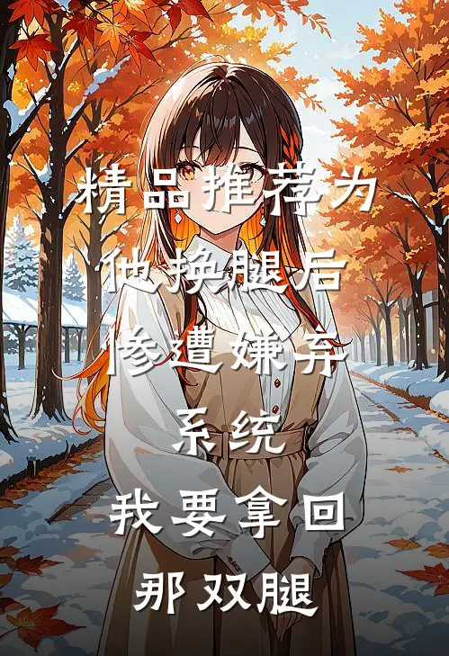 精品推荐为他换腿后惨遭嫌弃，系统，我要拿回那双腿