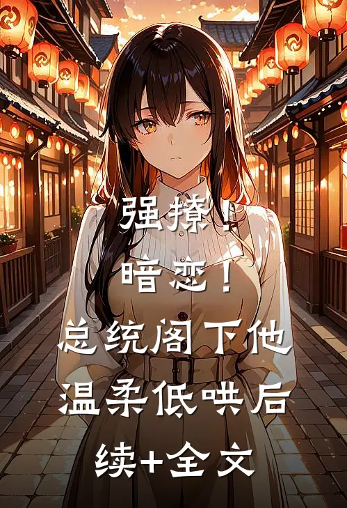 强撩！暗恋！总统阁下他温柔低哄后续+全文