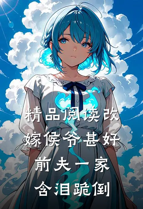 精品阅读改嫁侯爷甚好，前夫一家含泪跪倒