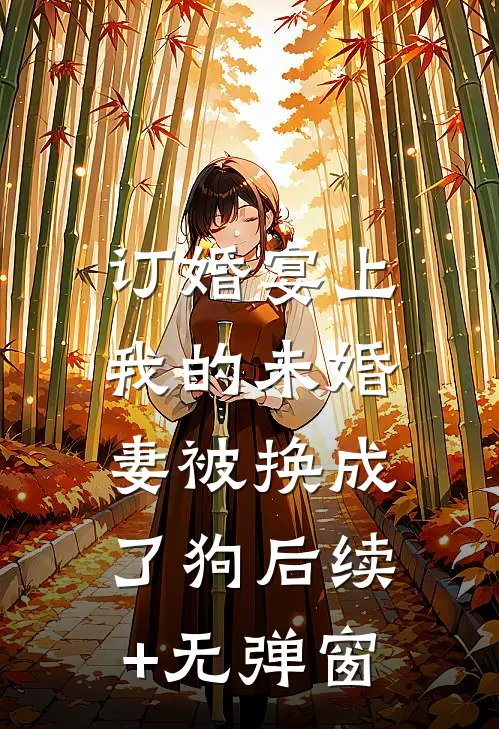 订婚宴上，我的未婚妻被换成了狗后续+无弹窗