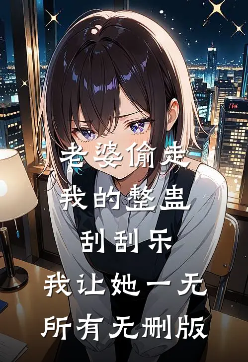 老婆偷走我的整蛊刮刮乐，我让她一无所有无删版