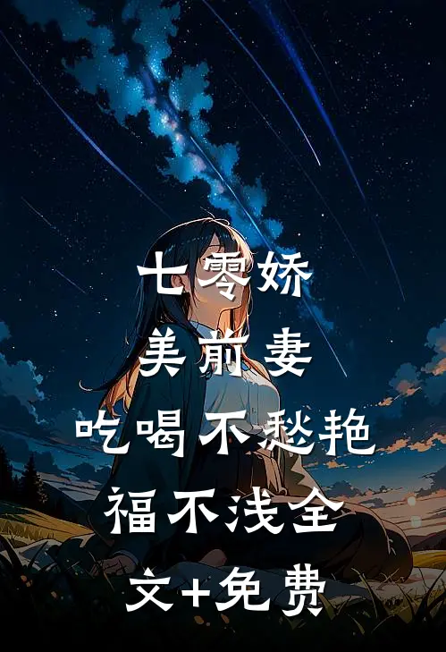 七零娇美前妻，吃喝不愁艳福不浅全文+免费