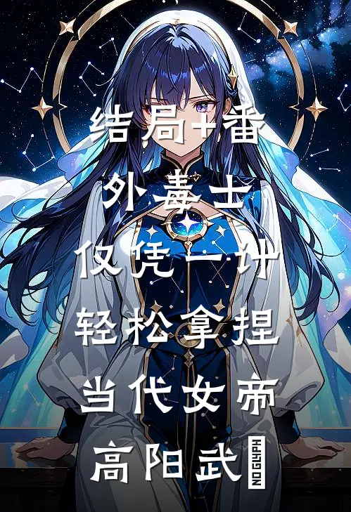 结局+番外毒士：仅凭一计，轻松拿捏当代女帝高阳武曌