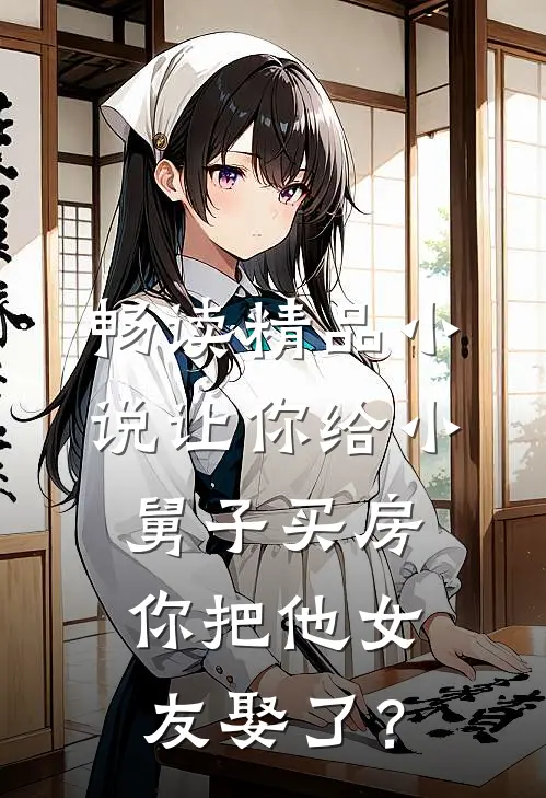畅读精品小说让你给小舅子买房，你把他女友娶了？