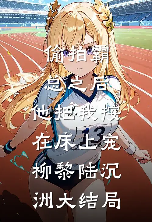 偷拍霸总之后，他把我按在床上宠柳黎陆沉洲大结局