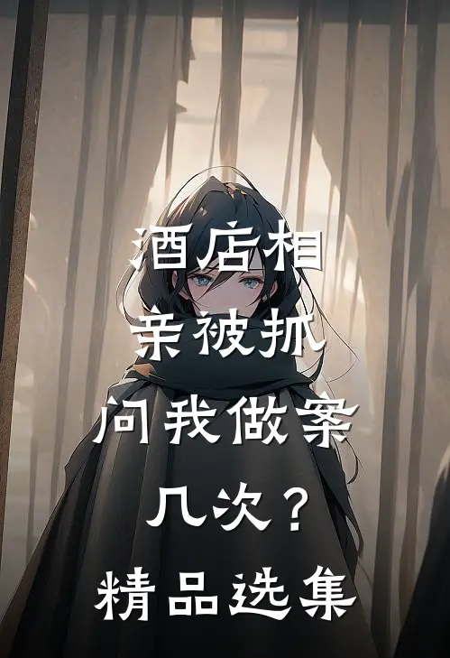 酒店相亲被抓，问我做案几次？精品选集