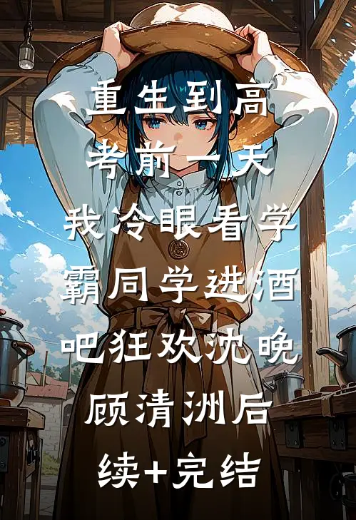 重生到高考前一天,我冷眼看学霸同学进酒吧狂欢沈晚顾清洲后续+完结
