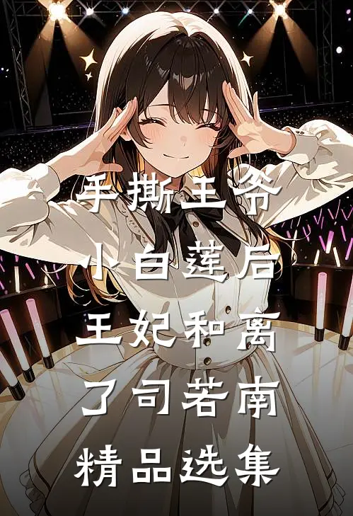 手撕王爷小白莲后,王妃和离了司若南精品选集