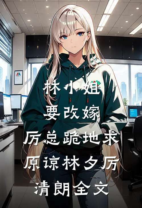 林小姐要改嫁，厉总跪地求原谅林夕厉清朗全文