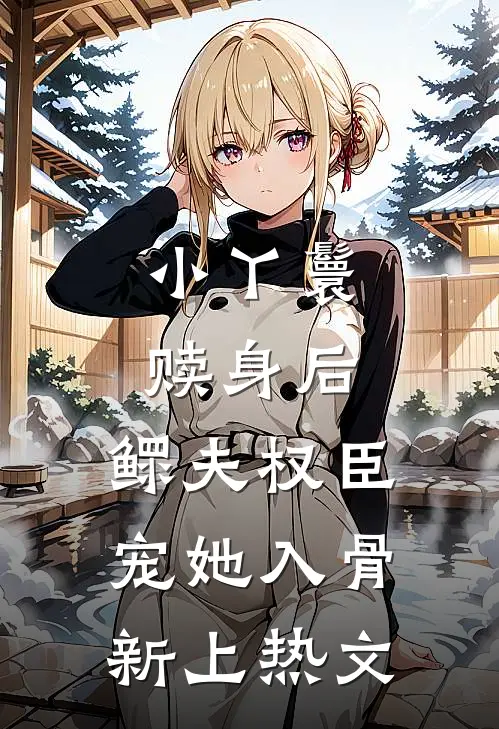 小丫鬟赎身后，鳏夫权臣宠她入骨新上热文